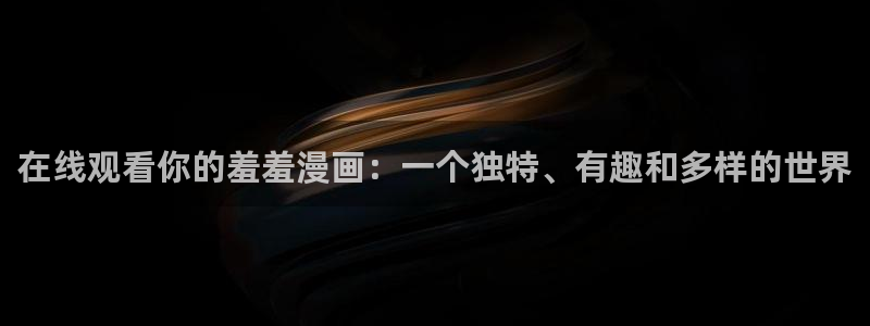 动漫omofun：在线观看你的羞羞漫画：一个独特、有趣和多样的世界