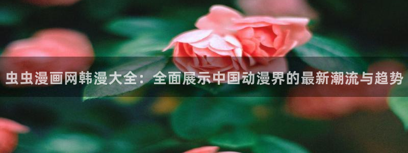omofun怎么自签：虫虫漫画网韩漫大全：全面展示中国动漫界的最新潮流与趋势