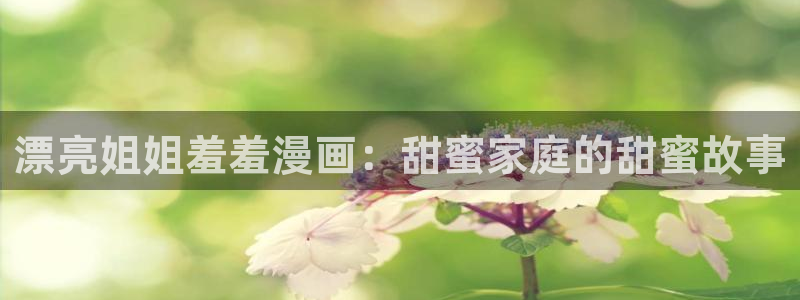 omofun新版本下载：漂亮姐姐羞羞漫画：甜蜜家庭的甜蜜故事