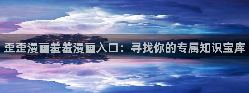 喵趣漫画网址：歪歪漫画羞羞漫画入口：寻找你的专属知识宝库