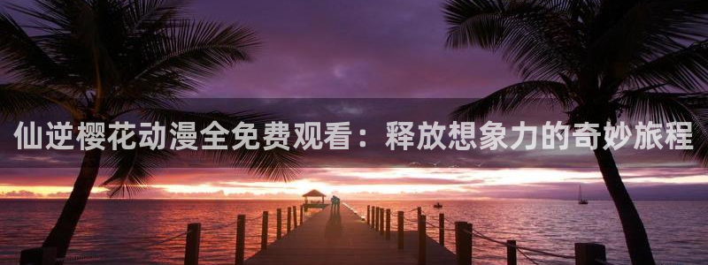 omofunv：仙逆樱花动漫全免费观看：释放想象力的奇妙旅程