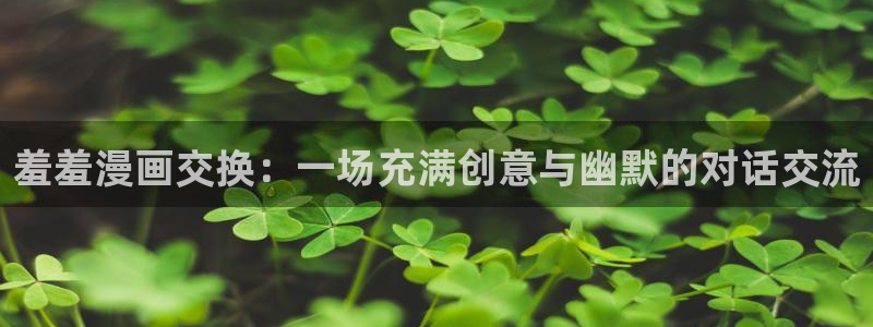 免费下载omofun：羞羞漫画交换：一场充满创意与幽默的对话交流