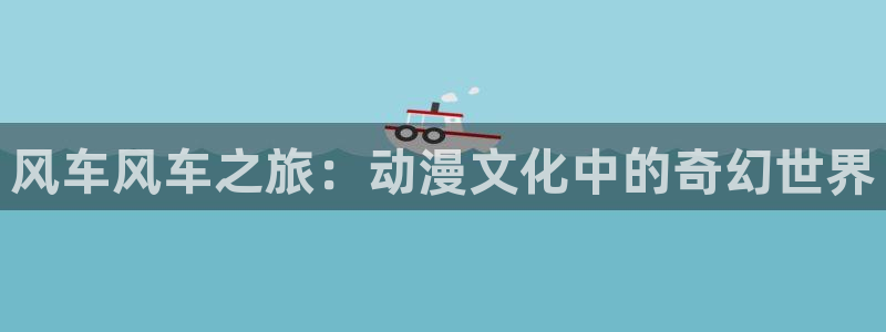 omofun下载最新：风车风车之旅：动漫文化中的奇幻世界