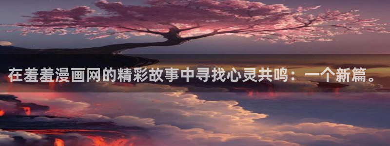 动漫软件omofun：在羞羞漫画网的精彩故事中寻找心灵共鸣：一个新篇。
