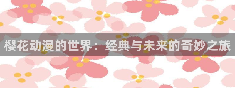喵趣漫画最新版：樱花动漫的世界：经典与未来的奇妙之旅